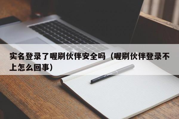 实名登录了喔刷伙伴安全吗（喔刷伙伴登录不上怎么回事）