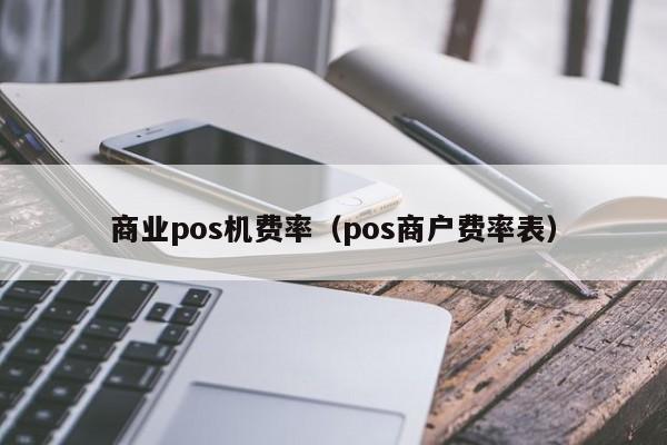 商业pos机费率（pos商户费率表）