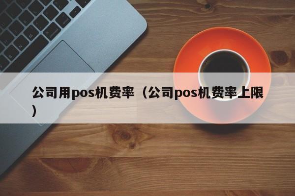 公司用pos机费率（公司pos机费率上限）