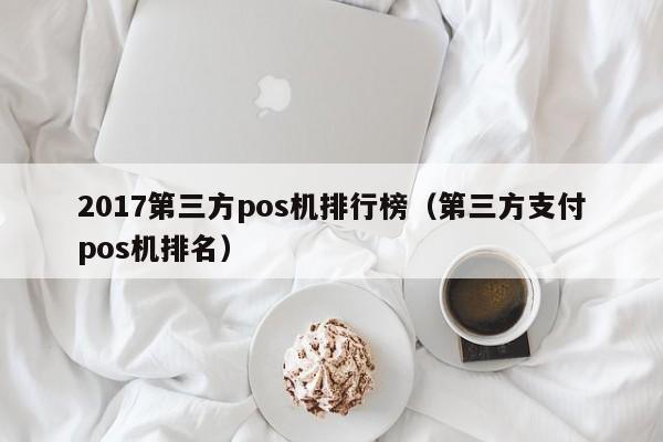 2017第三方pos机排行榜（第三方支付pos机排名）