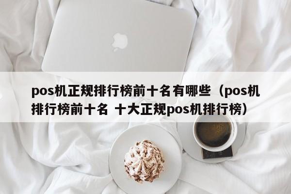 pos机正规排行榜前十名有哪些（pos机排行榜前十名 十大正规pos机排行榜）