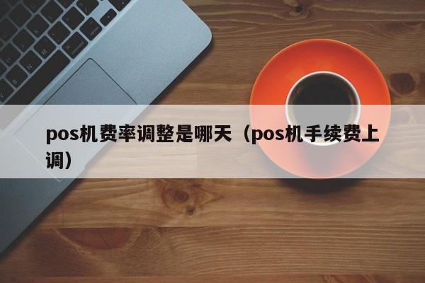 pos机费率调整是哪天（pos机手续费上调）