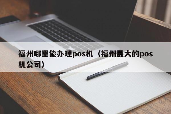 福州哪里能办理pos机（福州最大的pos机公司）