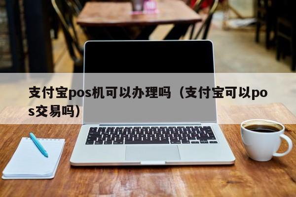 支付宝pos机可以办理吗（支付宝可以pos交易吗）