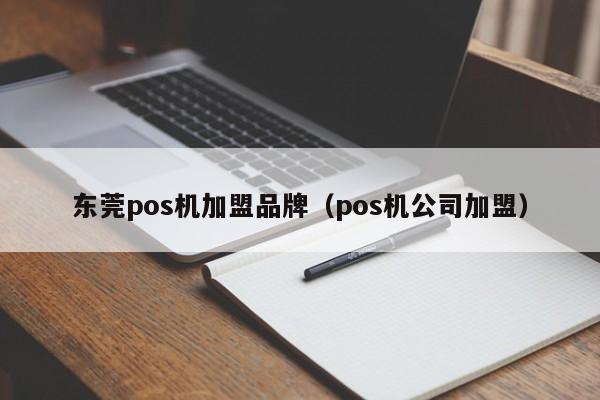 东莞pos机加盟品牌（pos机公司加盟）