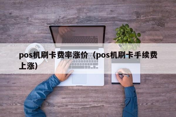 pos机刷卡费率涨价（pos机刷卡手续费上涨）