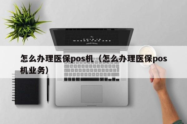 怎么办理医保pos机（怎么办理医保pos机业务）