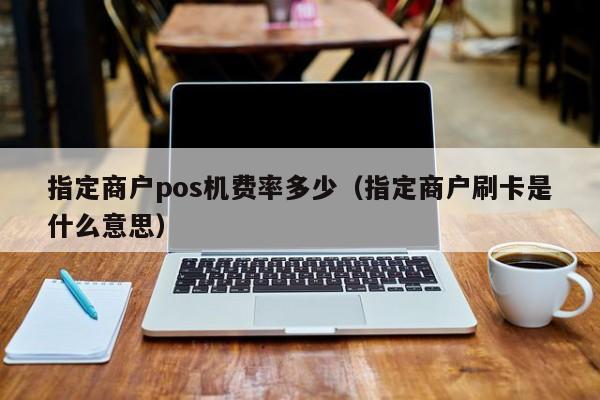 指定商户pos机费率多少（指定商户刷卡是什么意思）