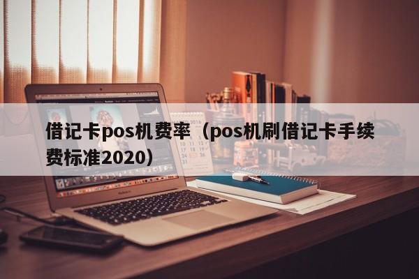 借记卡pos机费率（pos机刷借记卡手续费标准2020）