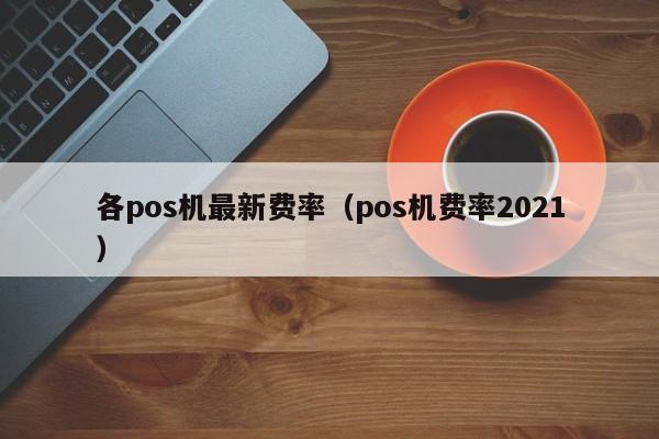 各pos机最新费率（pos机费率2021）