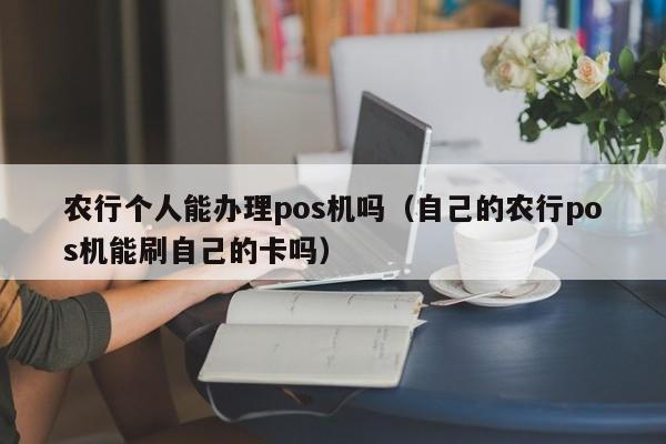 农行个人能办理pos机吗（自己的农行pos机能刷自己的卡吗）