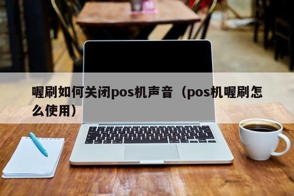 喔刷如何关闭pos机声音（pos机喔刷怎么使用）