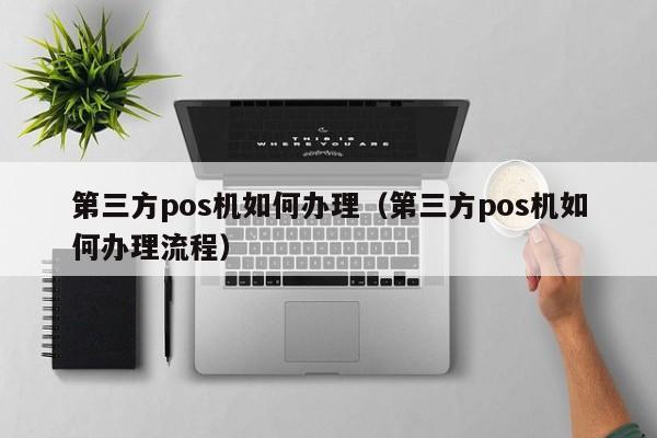 第三方pos机如何办理（第三方pos机如何办理流程）