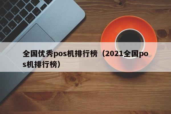 全国优秀pos机排行榜（2021全国pos机排行榜）