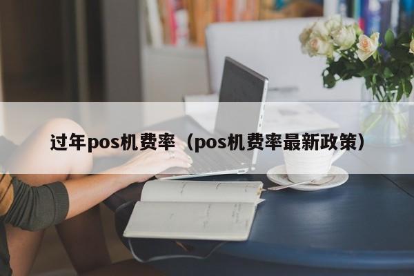 过年pos机费率（pos机费率最新政策）