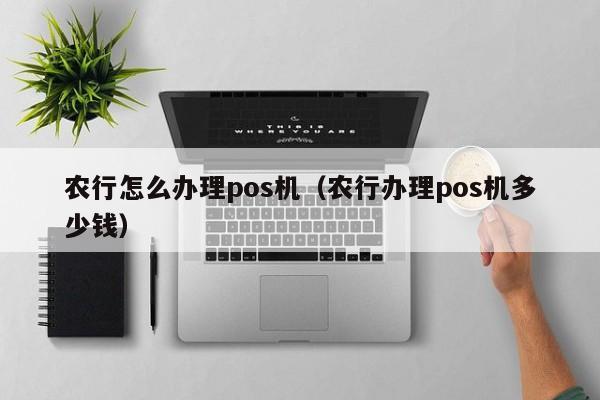 农行怎么办理pos机（农行办理pos机多少钱）