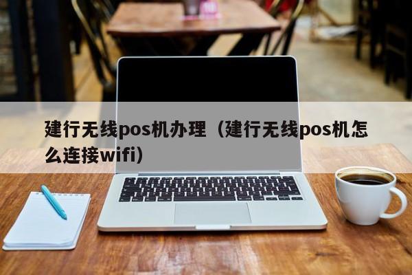 建行无线pos机办理（建行无线pos机怎么连接wifi）