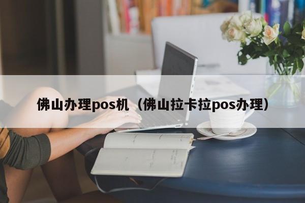 佛山办理pos机（佛山拉卡拉pos办理）