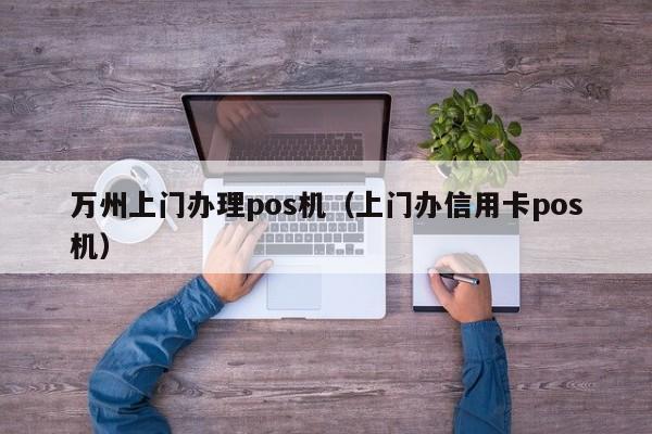 万州上门办理pos机（上门办信用卡pos机）