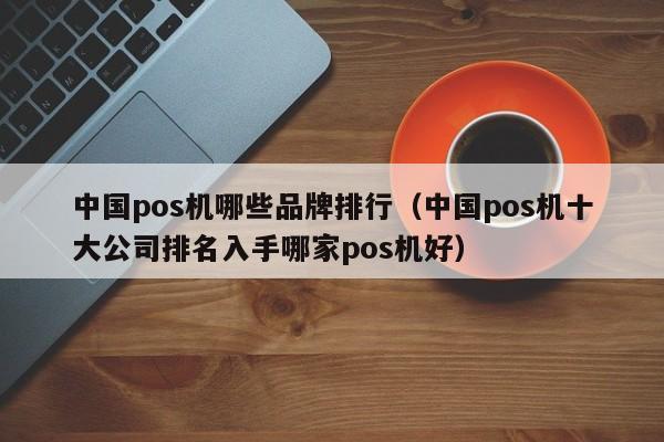 中国pos机哪些品牌排行（中国pos机十大公司排名入手哪家pos机好）