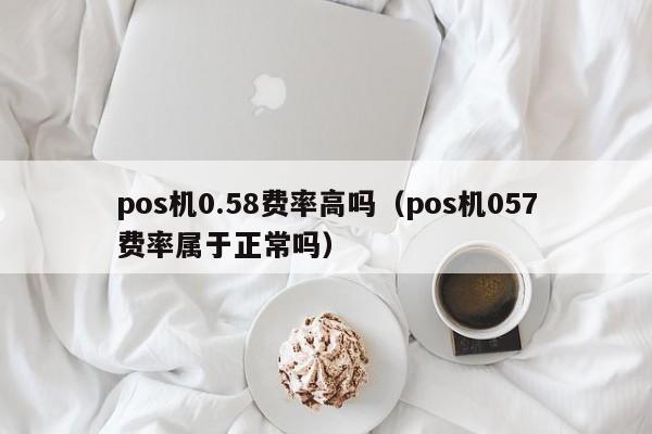 pos机0.58费率高吗（pos机057费率属于正常吗）