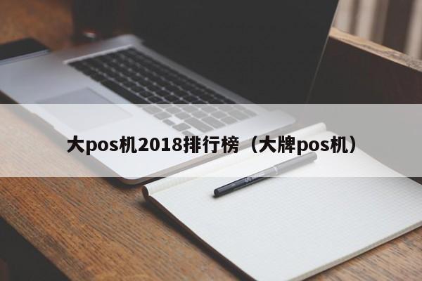 大pos机2018排行榜（大牌pos机）