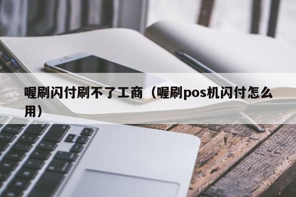 喔刷闪付刷不了工商（喔刷pos机闪付怎么用）