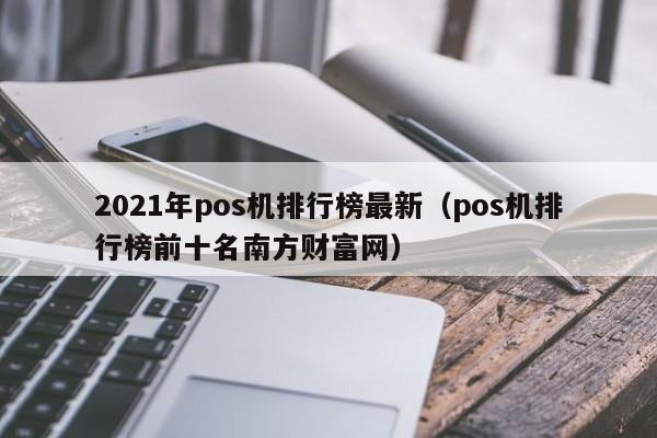 2021年pos机排行榜最新（pos机排行榜前十名南方财富网）