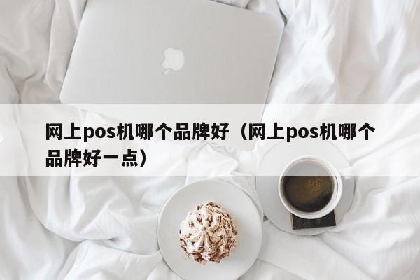 网上pos机哪个品牌好（网上pos机哪个品牌好一点）