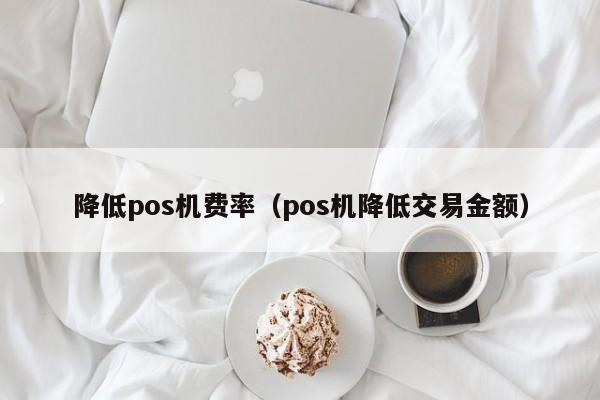 降低pos机费率（pos机降低交易金额）