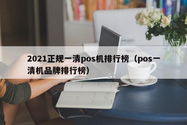 2021正规一清pos机排行榜（pos一清机品牌排行榜）