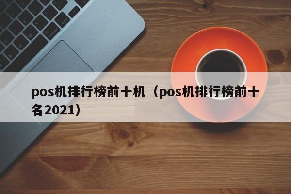 pos机排行榜前十机（pos机排行榜前十名2021）