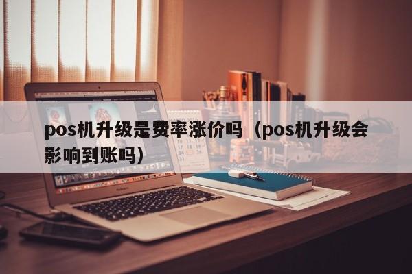 pos机升级是费率涨价吗（pos机升级会影响到账吗）