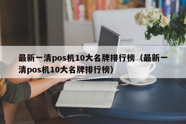 最新一清pos机10大名牌排行榜（最新一清pos机10大名牌排行榜）