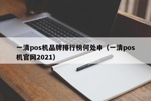 一清pos机品牌排行榜何处申（一清pos机官网2021）