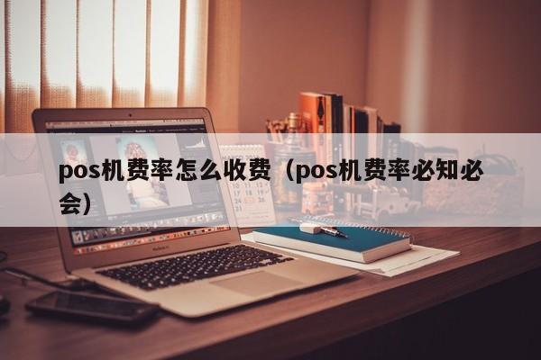 pos机费率怎么收费（pos机费率必知必会）