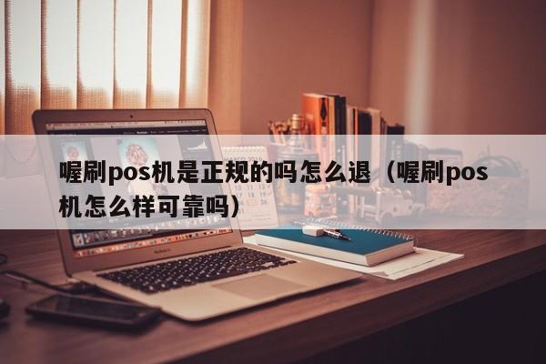 喔刷pos机是正规的吗怎么退（喔刷pos机怎么样可靠吗）