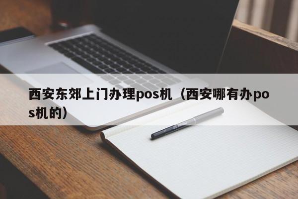 西安东郊上门办理pos机（西安哪有办pos机的）