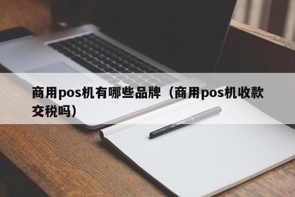 商用pos机有哪些品牌（商用pos机收款交税吗）