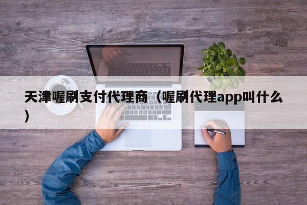 天津喔刷支付代理商（喔刷代理app叫什么）