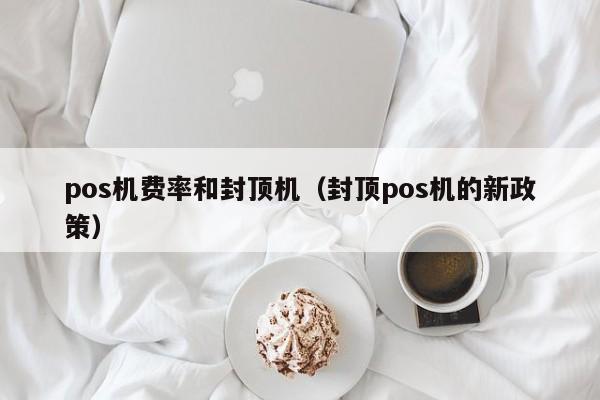 pos机费率和封顶机（封顶pos机的新政策）