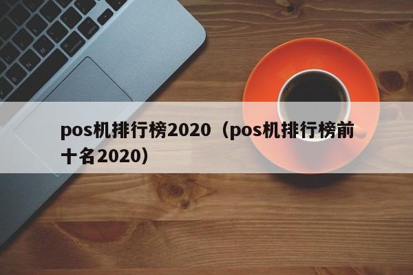 pos机排行榜2020（pos机排行榜前十名2020）