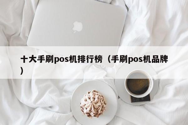 十大手刷pos机排行榜（手刷pos机品牌）