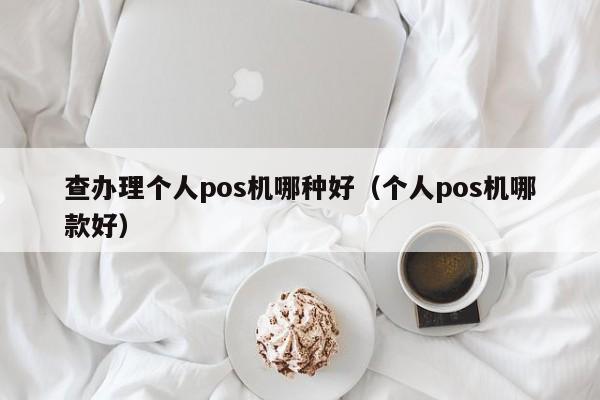 查办理个人pos机哪种好（个人pos机哪款好）