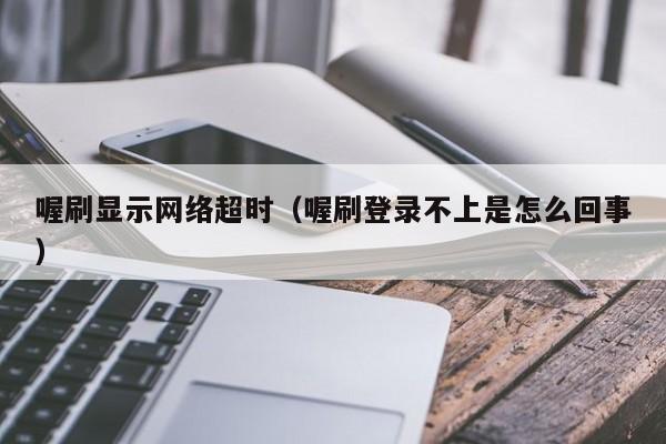 喔刷显示网络超时（喔刷登录不上是怎么回事）