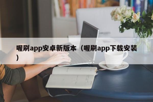 喔刷app安卓新版本（喔刷app下载安装）