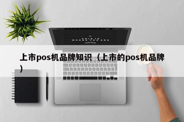 上市pos机品牌知识（上市的pos机品牌）