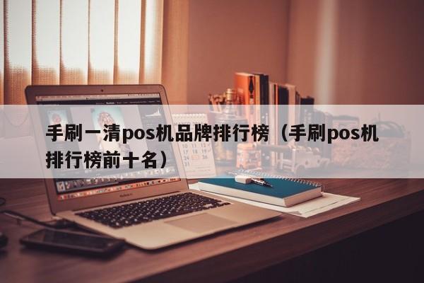 手刷一清pos机品牌排行榜（手刷pos机排行榜前十名）