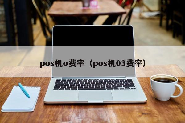 pos机o费率（pos机03费率）