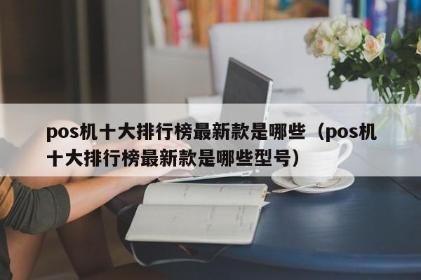 pos机十大排行榜最新款是哪些（pos机十大排行榜最新款是哪些型号）